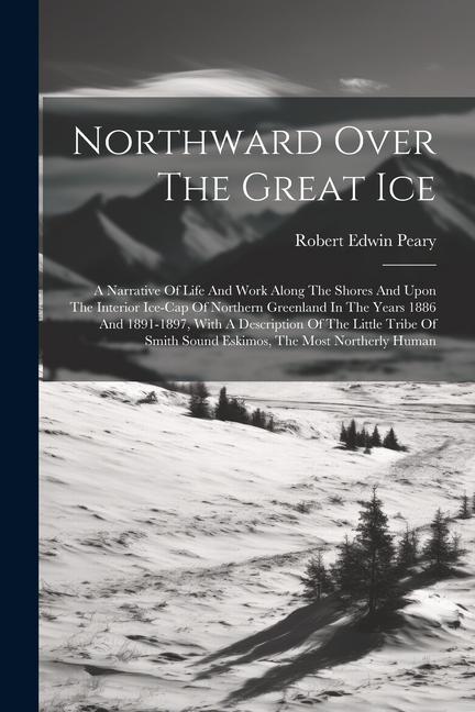 Northward Over The Great Ice: A Narrative Of Life And Work Along The Shores And Upon The Interior Ice-cap Of Northern Greenland In The Years 1886 An