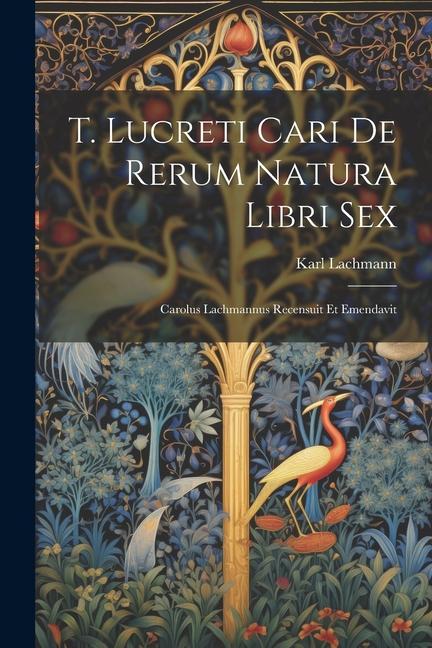 T. Lucreti Cari De Rerum Natura Libri Sex: Carolus Lachmannus Recensuit Et Emendavit