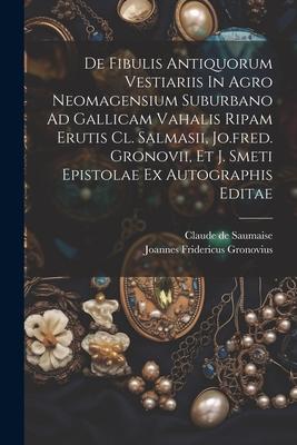 De Fibulis Antiquorum Vestiariis In Agro Neomagensium Suburbano Ad Gallicam Vahalis Ripam Erutis Cl. Salmasii, Jo.fred. Gronovii, Et J. Smeti Epistola