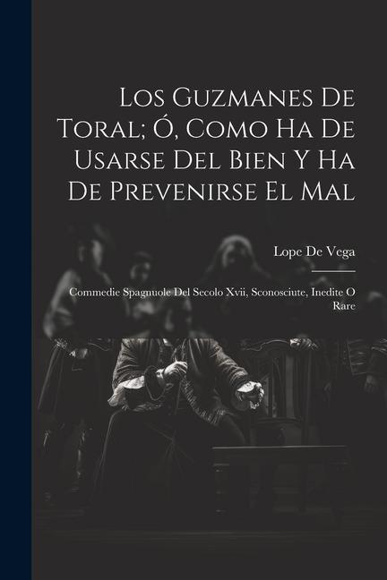 Los Guzmanes De Toral; Ó, Como Ha De Usarse Del Bien Y Ha De Prevenirse El Mal: Commedie Spagnuole Del Secolo Xvii, Sconosciute, Inedite O Rare