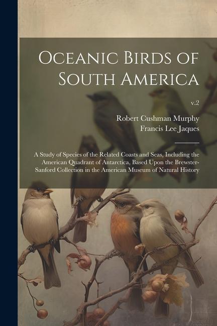 Oceanic Birds of South America: a Study of Species of the Related Coasts and Seas, Including the American Quadrant of Antarctica, Based Upon the Brews