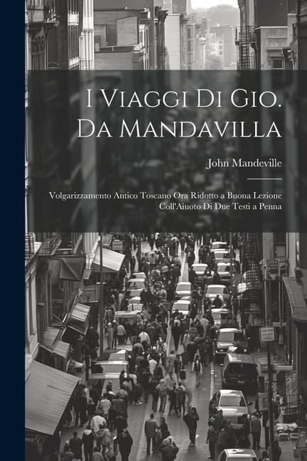 I Viaggi Di Gio. Da Mandavilla: Volgarizzamento Antico Toscano Ora Ridotto a Buona Lezione Coll'Aiuoto Di Due Testi a Penna