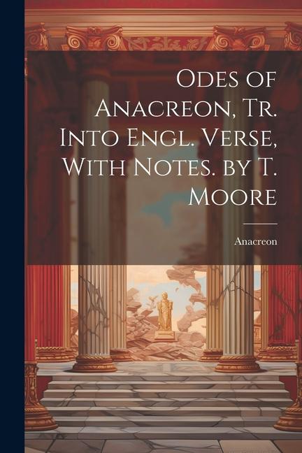 Odes of Anacreon, Tr. Into Engl. Verse, With Notes. by T. Moore