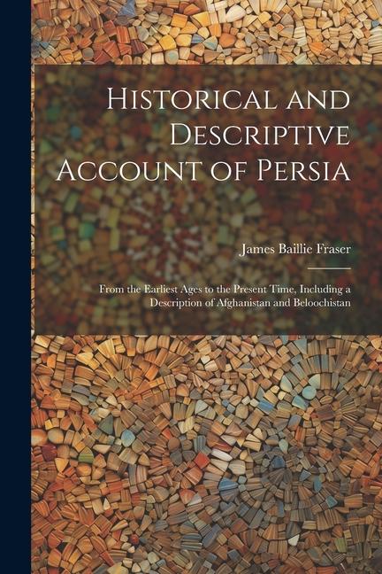 Historical and Descriptive Account of Persia: From the Earliest Ages to the Present Time, Including a Description of Afghanistan and Beloochistan