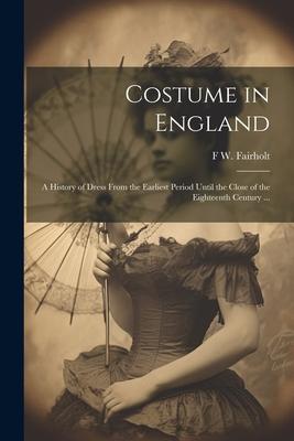 Costume in England: A History of Dress From the Earliest Period Until the Close of the Eighteenth Century ...