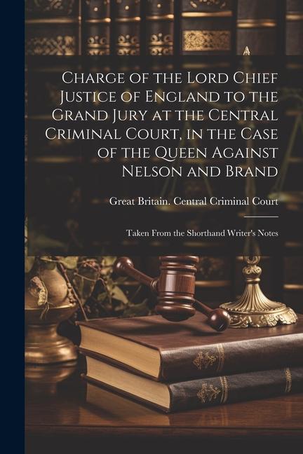 Charge of the Lord Chief Justice of England to the Grand Jury at the Central Criminal Court, in the Case of the Queen Against Nelson and Brand: Taken