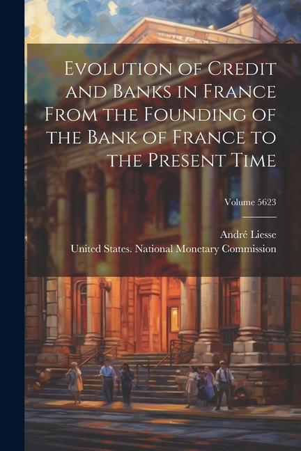 Evolution of Credit and Banks in France From the Founding of the Bank of France to the Present Time; Volume 5623