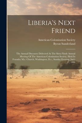 Liberia's Next Friend: The Annual Discourse Delivered At The Sixty-ninth Annual Meeting Of The American Colonization Society, Held In Foundry