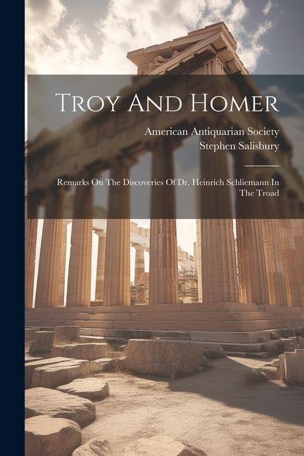 Troy And Homer: Remarks On The Discoveries Of Dr. Heinrich Schliemann In The Troad