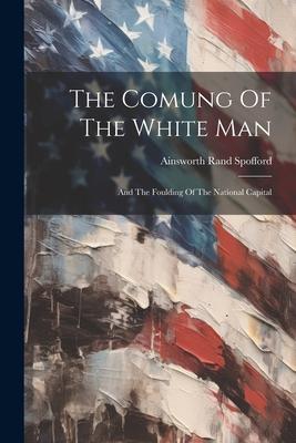 The Comung Of The White Man: And The Foulding Of The National Capital