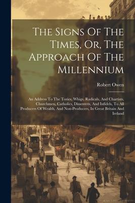 The Signs Of The Times, Or, The Approach Of The Millennium: An Address To The Tories, Whigs, Radicals, And Chartists, Churchmen, Catholics, Dissenters