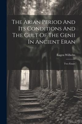 The Arian Period And Its Conditions And The Cult Of The Genii In Ancient Eran: Two Essays