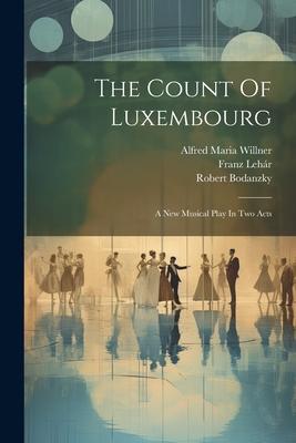 The Count Of Luxembourg: A New Musical Play In Two Acts