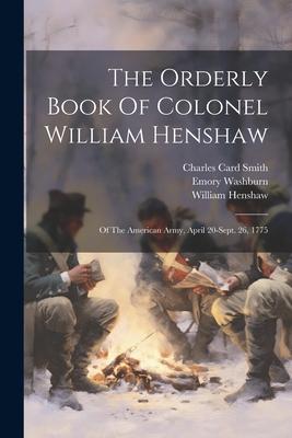 The Orderly Book Of Colonel William Henshaw: Of The American Army, April 20-sept. 26, 1775