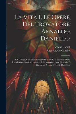 La Vita E Le Opere Del Trovatore Arnaldo Daniello: Ed. Critica, Cor. Delle Varianti Di Tutti I Manoscritti, D'un' Introduzione Storico-letteraria E Di