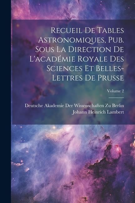 Recueil De Tables Astronomiques, Pub. Sous La Direction De L'académie Royale Des Sciences Et Belles-Lettres De Prusse; Volume 2