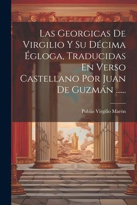 Las Georgicas De Virgilio Y Su Décima Égloga, Traducidas En Verso Castellano Por Juan De Guzmán ......