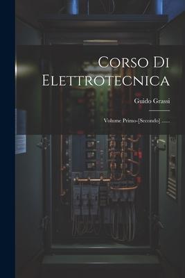 Corso Di Elettrotecnica: Volume Primo-[secondo] ......