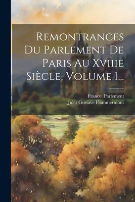 Remontrances Du Parlement De Paris Au Xviiie Siècle, Volume 1...