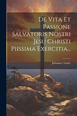 De Vita Et Passione Salvatoris Nostri Jesu Christi Piissima Exercitia...