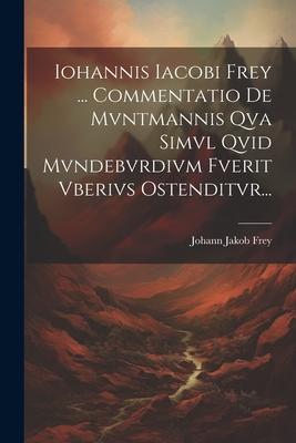 Iohannis Iacobi Frey ... Commentatio De Mvntmannis Qva Simvl Qvid Mvndebvrdivm Fverit Vberivs Ostenditvr...