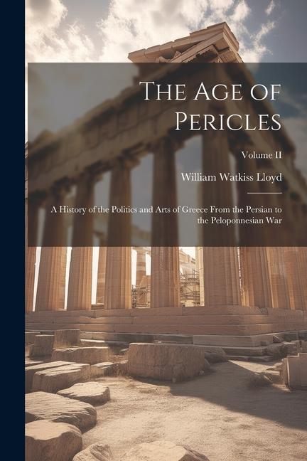 The Age of Pericles: A History of the Politics and Arts of Greece from the Persian to the Peloponnesian War; Volume II