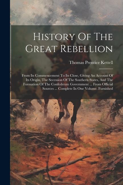 History Of The Great Rebellion: From Its Commencement To Its Close, Giving An Account Of Its Origin, The Secession Of The Southern States, And The For