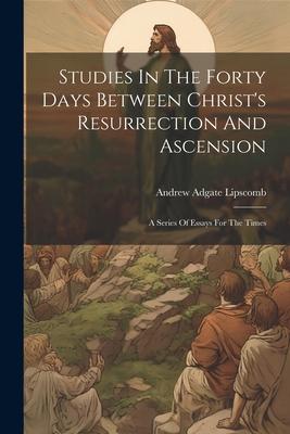 Studies In The Forty Days Between Christ's Resurrection And Ascension: A Series Of Essays For The Times