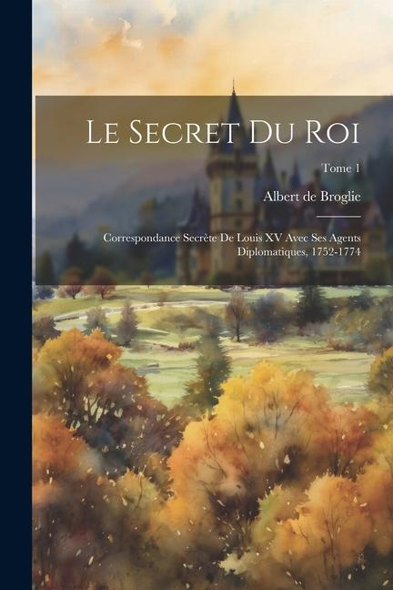 Le secret du roi: Correspondance secrète de Louis XV avec ses agents diplomatiques, 1752-1774; Tome 1