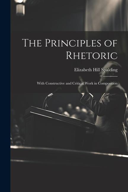 The Principles of Rhetoric: With Constructive and Critical Work in Composition