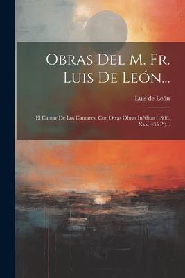 Obras Del M. Fr. Luis De León...: El Cantar De Los Cantares, Con Otras Obras Inéditas (1806. Xxx, 435 P.)...