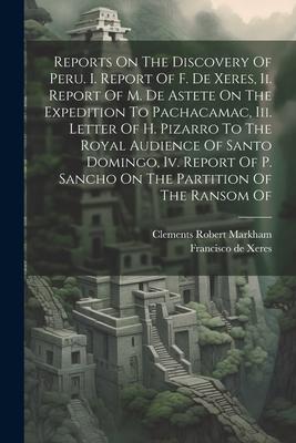 Reports On The Discovery Of Peru. I. Report Of F. De Xeres, Ii. Report Of M. De Astete On The Expedition To Pachacamac, Iii. Letter Of H. Pizarro To T