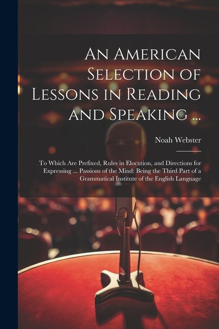 An American Selection of Lessons in Reading and Speaking ...: To Which Are Prefixed, Rules in Elocution, and Directions for Expressing ... Passions of