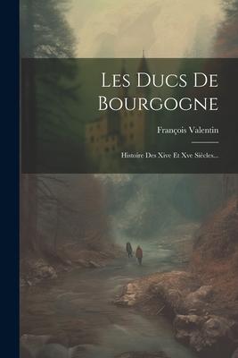 Les Ducs De Bourgogne: Histoire Des Xive Et Xve Siècles...