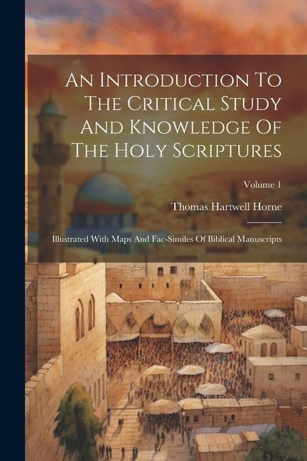 An Introduction To The Critical Study And Knowledge Of The Holy Scriptures: Illustrated With Maps And Fac-similes Of Biblical Manuscripts; Volume 1