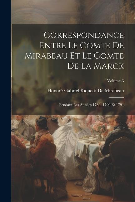 Correspondance Entre Le Comte De Mirabeau Et Le Comte De La Marck: Pendant Les Années 1789, 1790 Et 1791; Volume 3