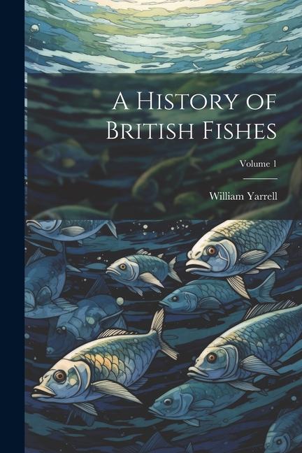 A History of British Fishes; Volume 1