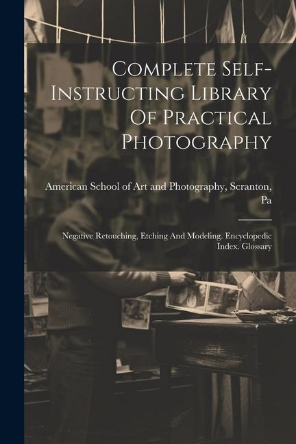 Complete Self-instructing Library Of Practical Photography: Negative Retouching, Etching And Modeling. Encyclopedic Index. Glossary