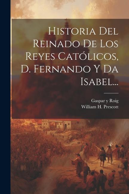 Historia Del Reinado De Los Reyes Católicos, D. Fernando Y Da Isabel...