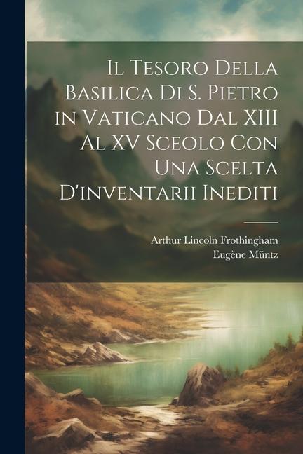 Il Tesoro Della Basilica Di S. Pietro in Vaticano Dal XIII Al XV Sceolo Con Una Scelta D'inventarii Inediti