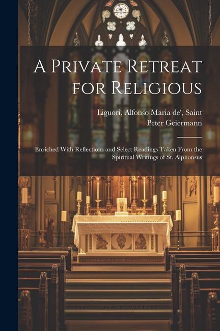 A Private Retreat for Religious; Enriched With Reflections and Select Readings Taken From the Spiritual Writings of St. Alphonsus