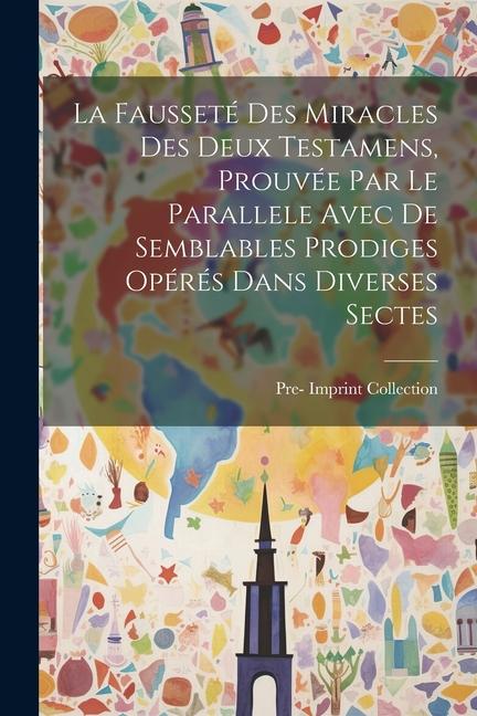 La Fausseté Des Miracles Des Deux Testamens, Prouvée Par Le Parallele Avec De Semblables Prodiges Opérés Dans Diverses Sectes