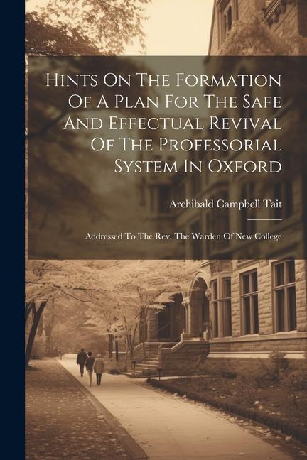 Hints On The Formation Of A Plan For The Safe And Effectual Revival Of The Professorial System In Oxford: Addressed To The Rev. The Warden Of New Coll