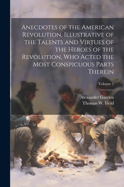 Anecdotes of the American Revolution, Illustrative of the Talents and Virtues of the Heroes of the Revolution, Who Acted the Most Conspicuous Parts Th