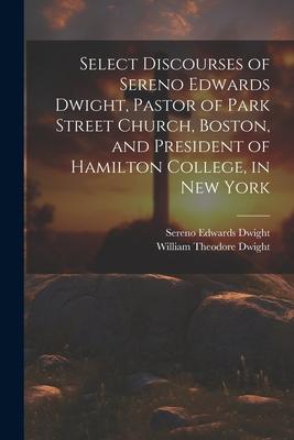 Select Discourses of Sereno Edwards Dwight, Pastor of Park Street Church, Boston, and President of Hamilton College, in New York