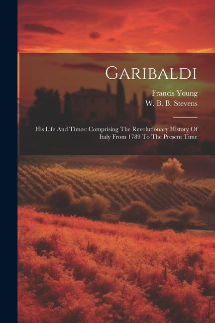 Garibaldi: His Life And Times: Comprising The Revolutionary History Of Italy From 1789 To The Present Time