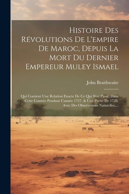 Histoire Des Révolutions De L'empire De Maroc, Depuis La Mort Du Dernier Empereur Muley Ismael: Qui Contient Une Relation Exacte De Ce Qui S'est Passé