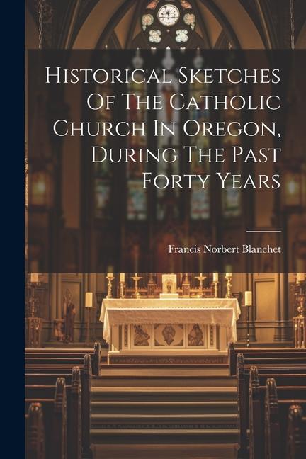 Historical Sketches Of The Catholic Church In Oregon, During The Past Forty Years