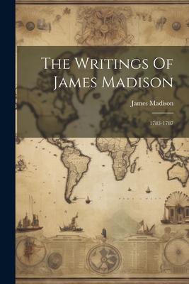 The Writings Of James Madison: 1783-1787