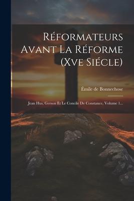 Réformateurs Avant La Réforme (xve Siécle): Jean Hus, Gerson Et Le Concile De Constance, Volume 1...